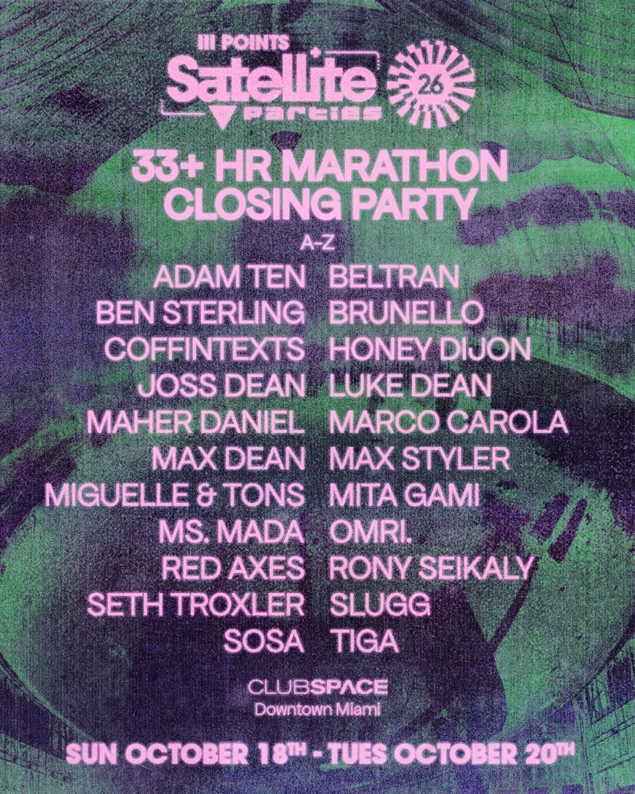 III Points Satellite Parties 26: 33+ Hr Marathon Closing Party at Club Space, Downtown Miami, Sunday October 18 to Tuesday October 20. Line-up A-Z: Adam Ten, Beltran, Ben Sterling, Brunello, Coffintexts, Honey Dijon, Joss Dean, Luke Dean, Maher Daniel, Marco Carola, Max Dean, Max Styler, Miguelle & Tons, Mita Gami, Ms. Mada, Omri., Red Axes, Rony Seikaly, Seth Troxler, Slugg, Sosa, Tiga.