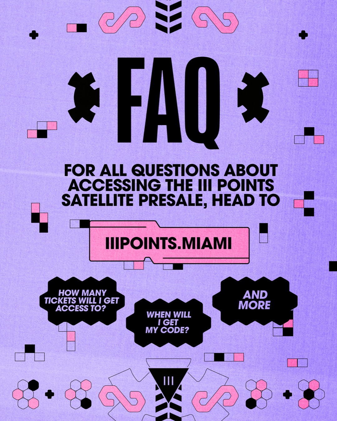 FAQ. For all questions about accessing the III Points Satellite presale, head to iiipoints.miami. How many tickets will I get access to? When will I get my code? And more.